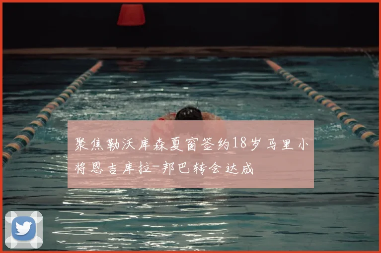 聚焦勒沃库森夏窗签约18岁马里小将恩吉库拉-邦巴转会达成