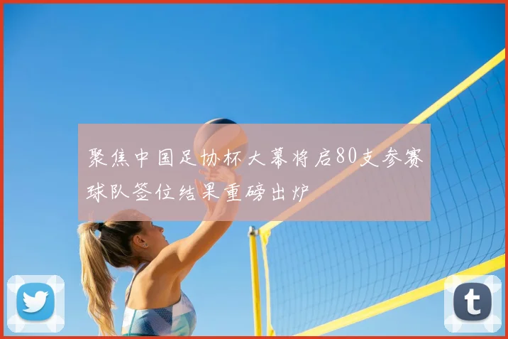 聚焦中国足协杯大幕将启80支参赛球队签位结果重磅出炉