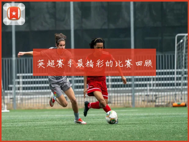 英超赛季最精彩的比赛回顾