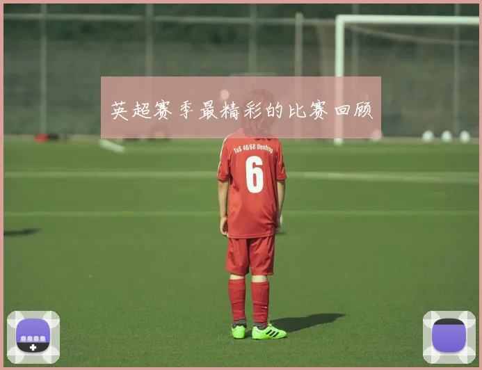 英超赛季最精彩的比赛回顾