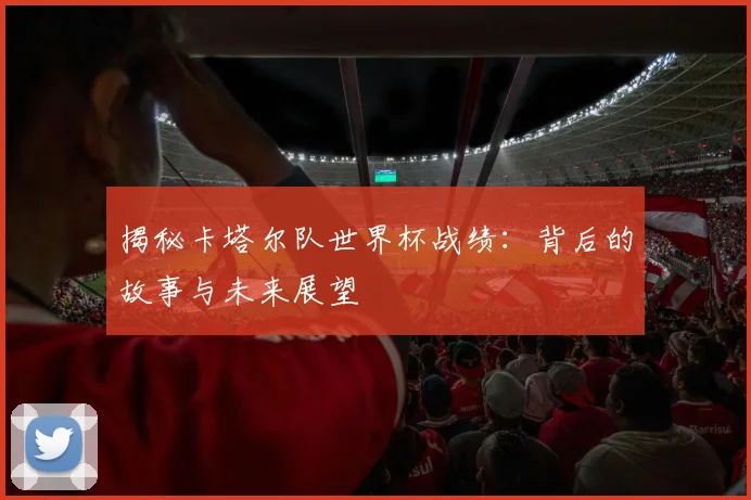 揭秘卡塔尔队世界杯战绩：背后的故事与未来展望