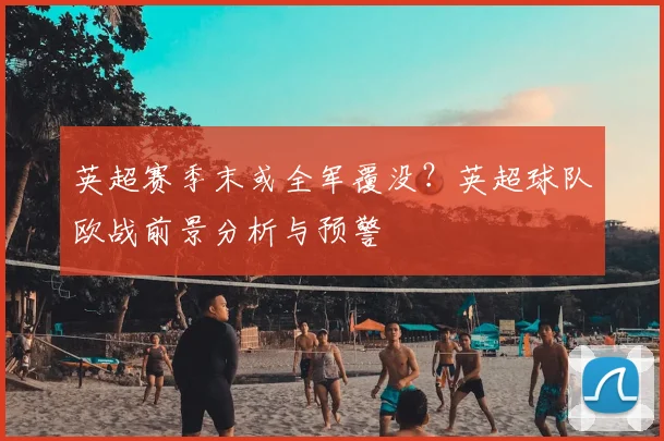 英超赛季末或全军覆没？英超球队欧战前景分析与预警