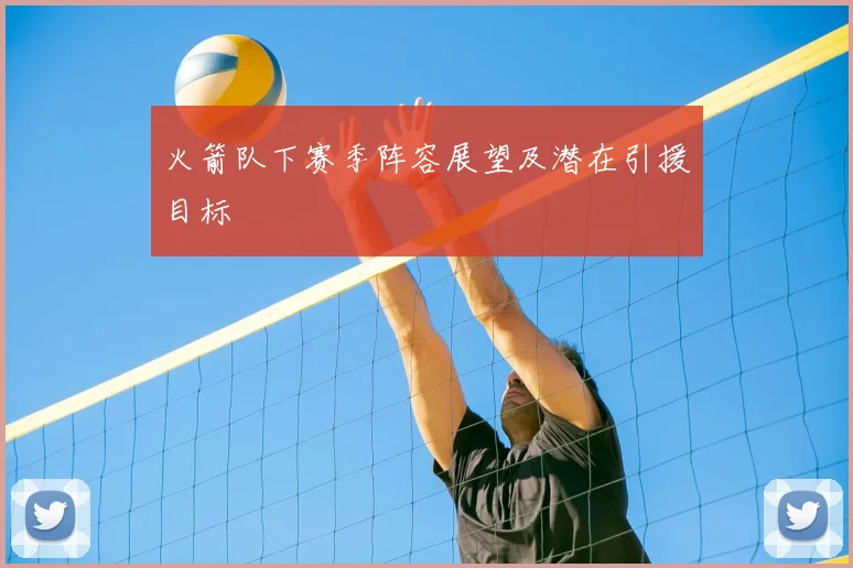 火箭队下赛季阵容展望及潜在引援目标